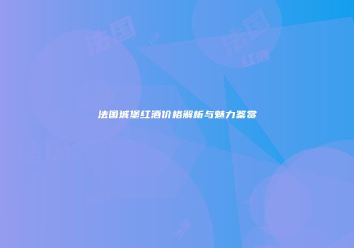 法国城堡红酒价格解析与魅力鉴赏