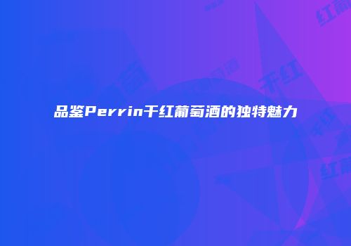 品鉴Perrin干红葡萄酒的独特魅力