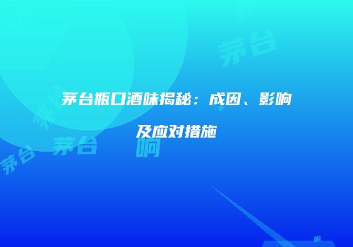 茅台瓶口酒味揭秘：成因、影响及应对措施
