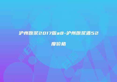 沪州原浆2017版a8-沪州原浆酒52度价格
