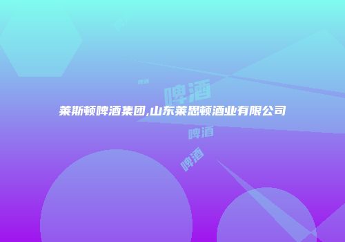 莱斯顿啤酒集团,山东莱思顿酒业有限公司