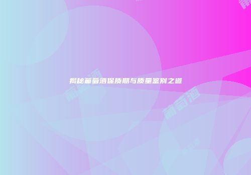 揭秘葡萄酒保质期与质量鉴别之道