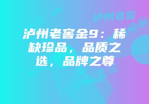 泸州老窖金9：稀缺珍品，品质之选，品牌之尊