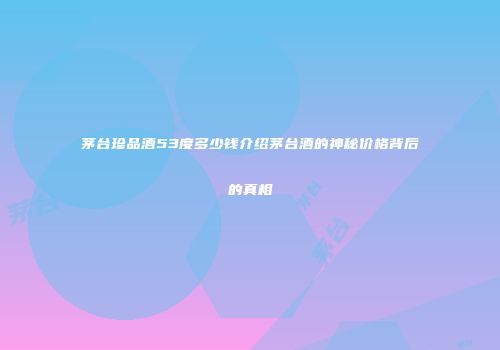 茅台珍品酒53度多少钱介绍茅台酒的神秘价格背后的真相