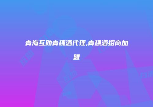 青海互助青稞酒代理,青稞酒招商加盟