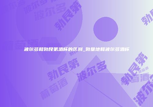 波尔多和勃艮第酒杯的区别_勃垦地和波尔多酒杯