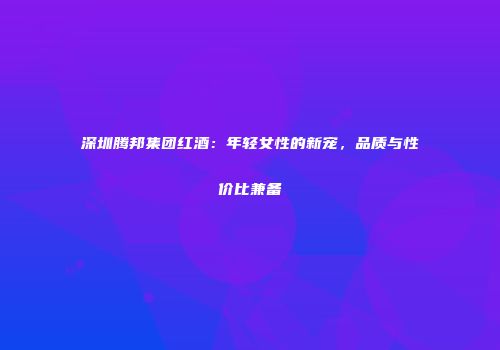 深圳腾邦集团红酒：年轻女性的新宠，品质与性价比兼备