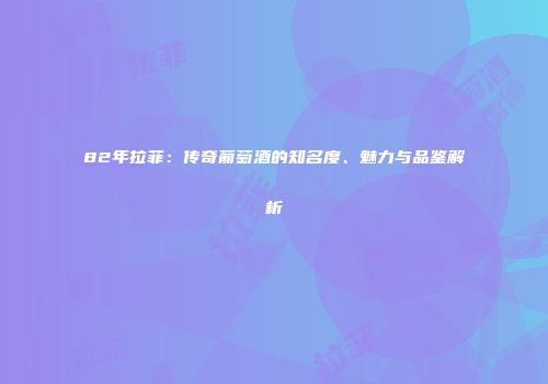 82年拉菲：传奇葡萄酒的知名度、魅力与品鉴解析