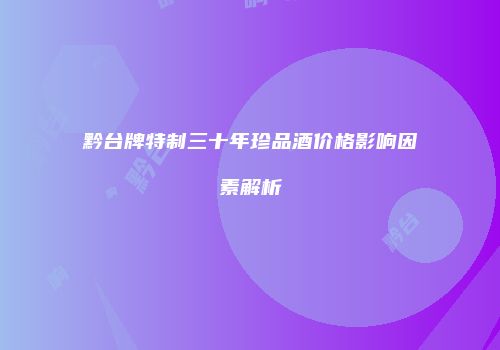 黔台牌特制三十年珍品酒价格影响因素解析