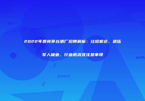 2022年贵州茅台酒厂招聘解析：社招机会、退伍军人就业、行业概况及注意事项