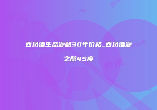 西凤酒生态源酿30年价格_西凤酒源之酿45度