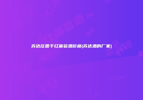 苏达庄园干红葡萄酒价格(苏达酒的厂家)