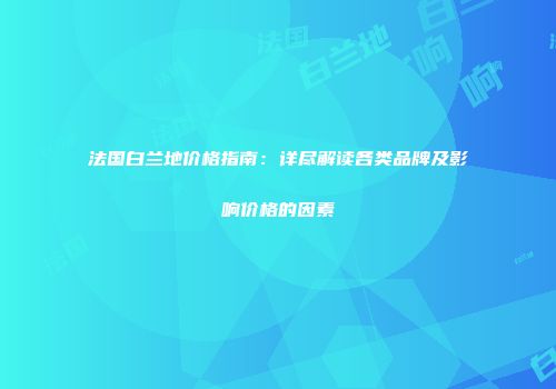 法国白兰地价格指南：详尽解读各类品牌及影响价格的因素