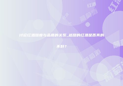 讨论红酒甜度与品质的关系_越甜的红酒是否真的不好？