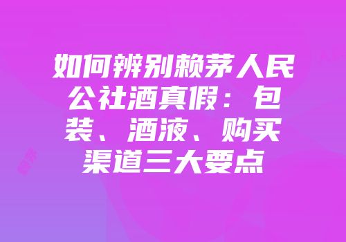 如何辨别赖茅人民公社酒真假：包装、酒液、购买渠道三大要点