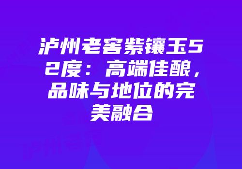 泸州老窖紫镶玉52度：高端佳酿，品味与地位的完美融合
