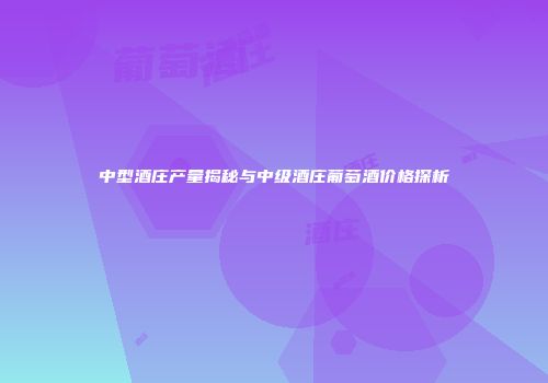 中型酒庄产量揭秘与中级酒庄葡萄酒价格探析