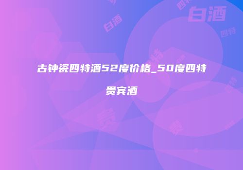 古钟瓷四特酒52度价格_50度四特贵宾酒