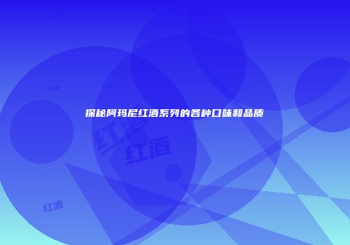 探秘阿玛尼红酒系列的各种口味和品质