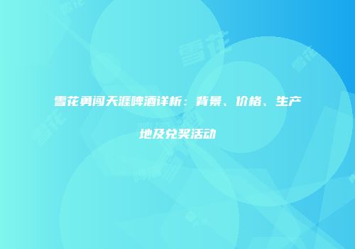 雪花勇闯天涯啤酒详析：背景、价格、生产地及兑奖活动