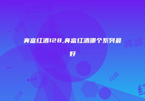 奔富红酒128,奔富红酒哪个系列最好