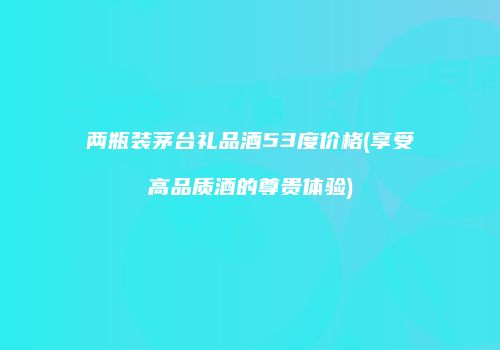 两瓶装茅台礼品酒53度价格(享受高品质酒的尊贵体验)