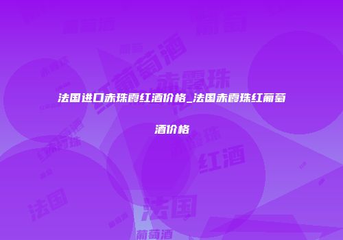 法国进口赤珠霞红酒价格_法国赤霞珠红葡萄酒价格