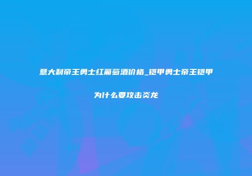 意大利帝王勇士红葡萄酒价格_铠甲勇士帝王铠甲为什么要攻击炎龙