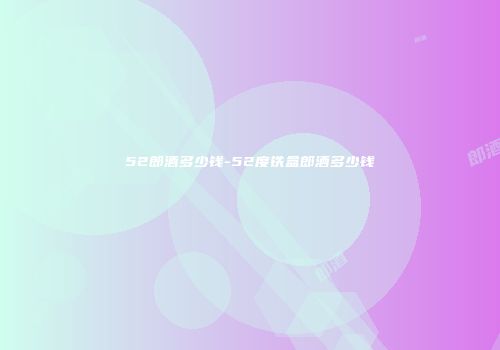 52郎酒多少钱-52度铁盒郎酒多少钱