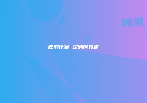 啤酒比赛_啤酒世界杯