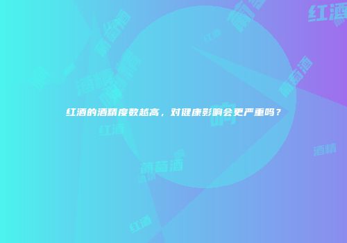 红酒的酒精度数越高，对健康影响会更严重吗？