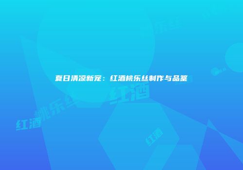 夏日清凉新宠：红酒桃乐丝制作与品鉴