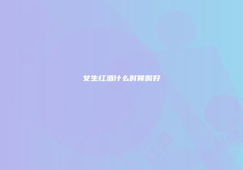 女生红酒什么时候喝好