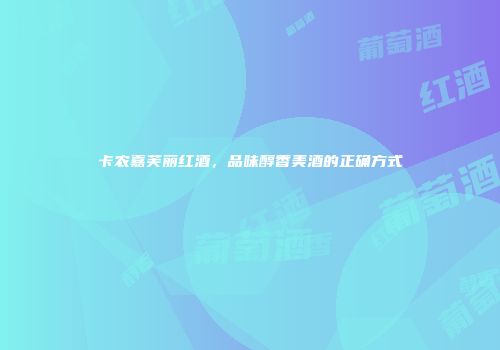 卡农嘉芙丽红酒，品味醇香美酒的正确方式