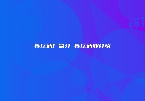 怀庄酒厂简介_怀庄酒业介绍