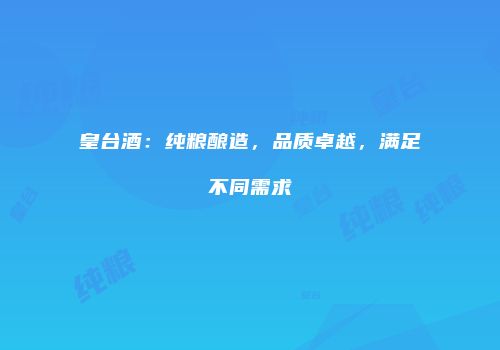 皇台酒：纯粮酿造，品质卓越，满足不同需求