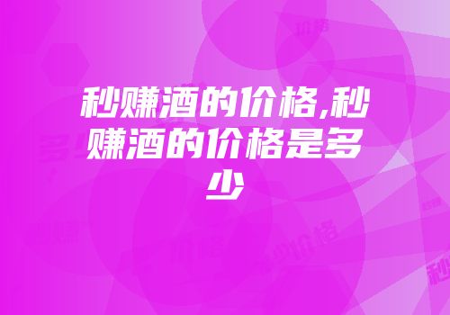 秒赚酒的价格,秒赚酒的价格是多少
