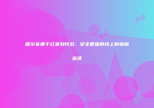 德尔菲娜干红货到付款：安全便捷的线上购物新选择