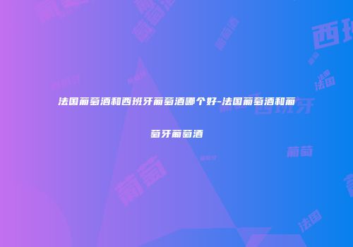 法国葡萄酒和西班牙葡萄酒哪个好-法国葡萄酒和葡萄牙葡萄酒