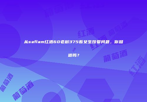 从saflam红酒60老树375看女生嫁娶问题，你知道吗？