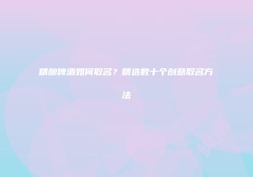 精酿啤酒如何取名？精选数十个创意取名方法
