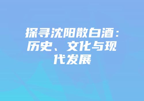 探寻沈阳散白酒：历史、文化与现代发展