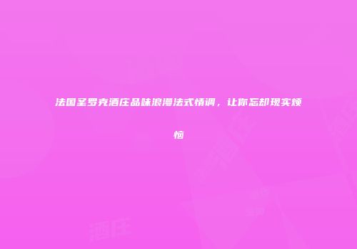 法国圣罗克酒庄品味浪漫法式情调，让你忘却现实烦恼