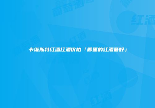 卡维斯特红酒红酒价格「哪里的红酒最好」