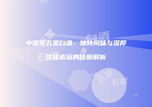 中国梦五星白酒：独特风味与深厚文化底蕴的佳酿解析