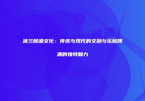 波兰酿酒文化：传统与现代的交融与乐醅啤酒的独特魅力