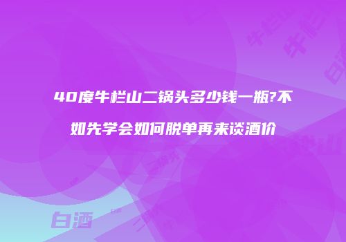40度牛栏山二锅头多少钱一瓶?不如先学会如何脱单再来谈酒价