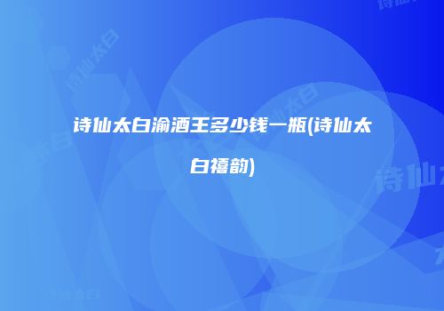 诗仙太白渝酒王多少钱一瓶(诗仙太白禧韵)
