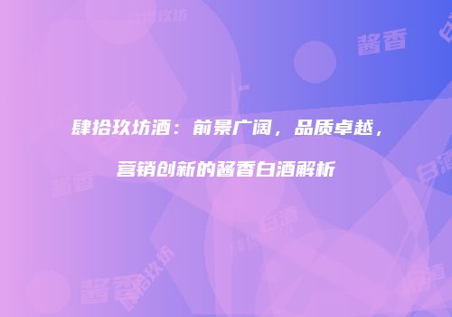 肆拾玖坊酒：前景广阔，品质卓越，营销创新的酱香白酒解析