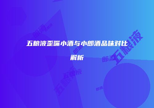 五粮液歪嘴小酒与小郎酒品味对比解析